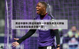 奥运中国年(奥运中国年一中国生肖文化转轴12生肖现在值多少钱一套)