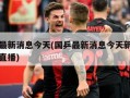 国乒最新消息今天(国乒最新消息今天新闻乒乓球直播)