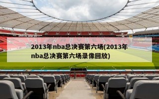 2013年nba总决赛第六场(2013年nba总决赛第六场录像回放)