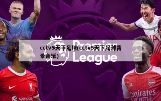 cctv5天下足球(cctv5天下足球背景音乐)