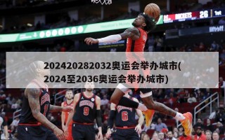 202420282032奥运会举办城市(2024至2036奥运会举办城市)