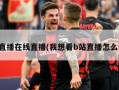 在直播在线直播(我想看b站直播怎么看)