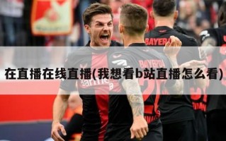 在直播在线直播(我想看b站直播怎么看)