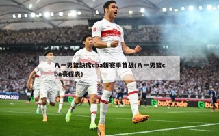 八一男篮缺席cba新赛季首战(八一男篮cba赛程表)